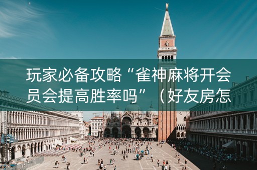 玩家必备攻略“雀神麻将开会员会提高胜率吗”（好友房怎么才能赢)