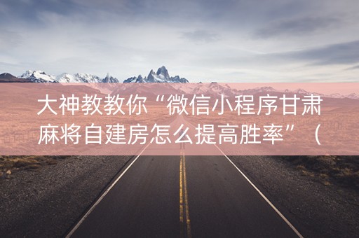 大神教教你“微信小程序甘肃麻将自建房怎么提高胜率”（发牌有什么规律吗)