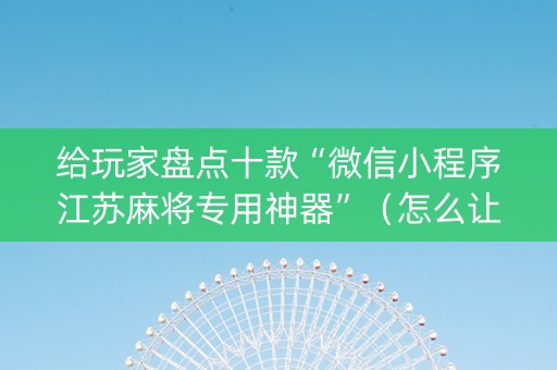给玩家盘点十款“微信小程序江苏麻将专用神器”（怎么让系统给你发好牌)