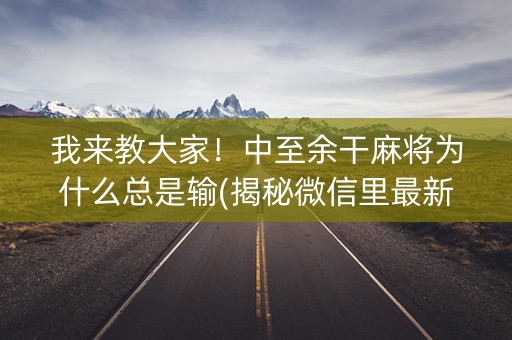 我来教大家！中至余干麻将为什么总是输(揭秘微信里最新神器下载)