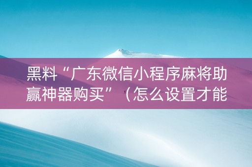 黑料“广东微信小程序麻将助赢神器购买”（怎么设置才能赢)
