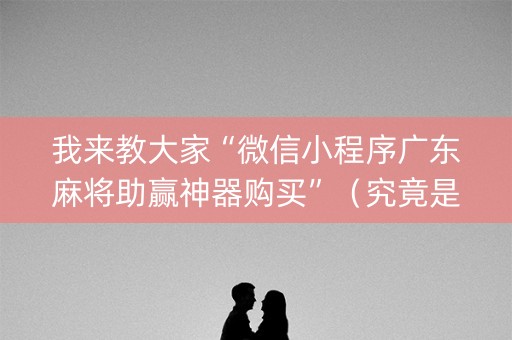 我来教大家“微信小程序广东麻将助赢神器购买”（究竟是不是有挂)
