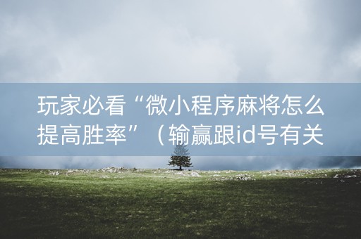 玩家必看“微小程序麻将怎么提高胜率”（输赢跟id号有关系吗)