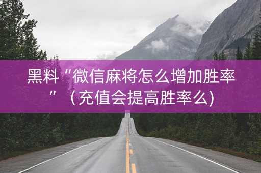 黑料“微信麻将怎么增加胜率”（充值会提高胜率么)
