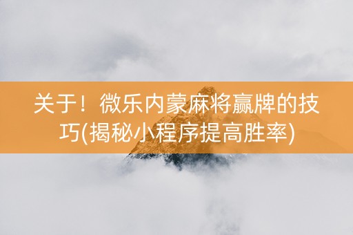 关于！微乐内蒙麻将赢牌的技巧(揭秘小程序提高胜率)