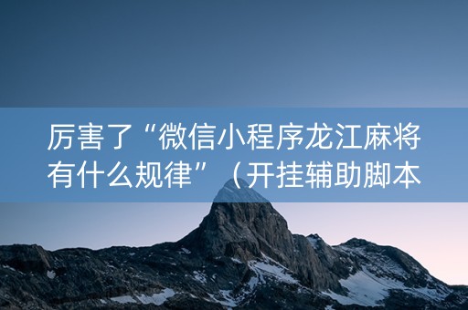厉害了“微信小程序龙江麻将有什么规律”（开挂辅助脚本)