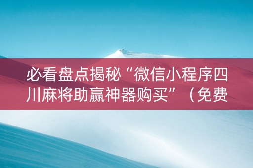 必看盘点揭秘“微信小程序四川麻将助赢神器购买”（免费辅助)