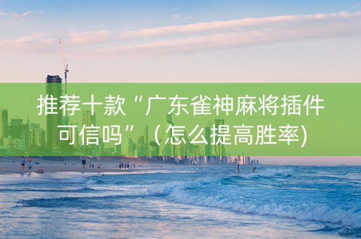 推荐十款“广东雀神麻将插件可信吗”（怎么提高胜率)