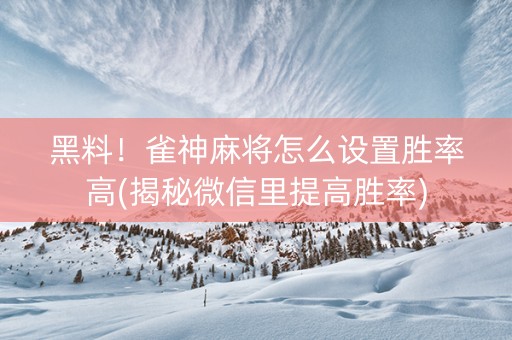 黑料！雀神麻将怎么设置胜率高(揭秘微信里提高胜率)