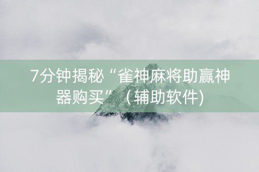 7分钟揭秘“雀神麻将助赢神器购买”（辅助软件)
