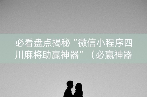 必看盘点揭秘“微信小程序四川麻将助赢神器”（必赢神器)