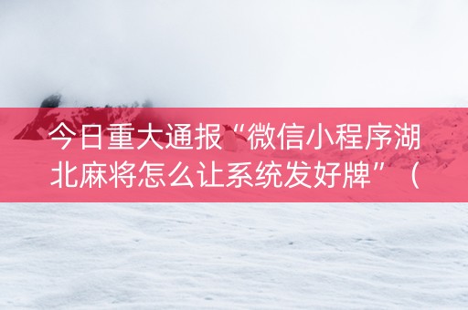 今日重大通报“微信小程序湖北麻将怎么让系统发好牌”（辅助器通用版)