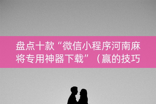 盘点十款“微信小程序河南麻将专用神器下载”（赢的技巧规律)