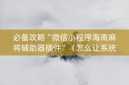 必备攻略“微信小程序海南麻将辅助器插件”（怎么让系统给你发好牌)