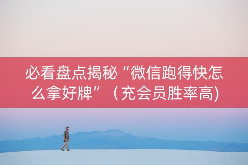 必看盘点揭秘“微信跑得快怎么拿好牌”（充会员胜率高)