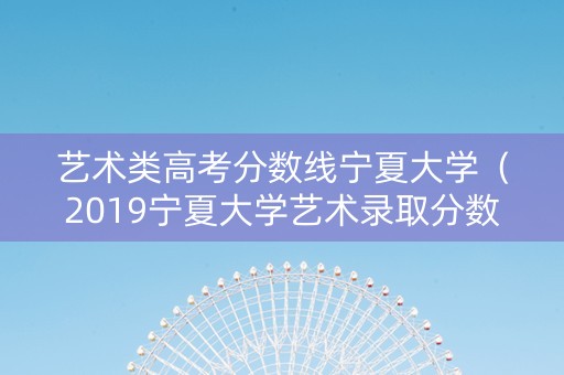 艺术类高考分数线宁夏大学（2019宁夏大学艺术录取分数线）