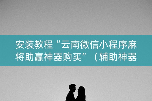 安装教程“云南微信小程序麻将助赢神器购买”（辅助神器免费)