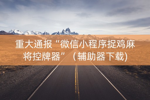 重大通报“微信小程序捉鸡麻将控牌器”（辅助器下载)