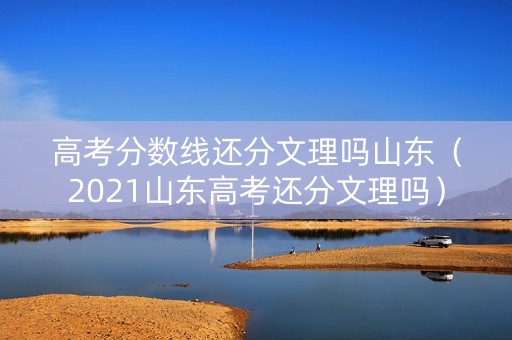高考分数线还分文理吗山东（2021山东高考还分文理吗）