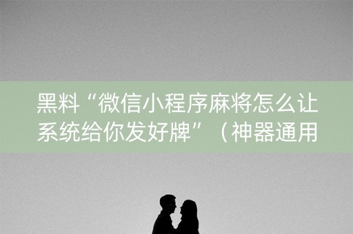 黑料“微信小程序麻将怎么让系统给你发好牌”（神器通用版)