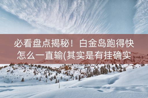必看盘点揭秘！白金岛跑得快怎么一直输(其实是有挂确实有挂)