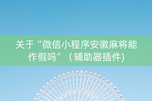 关于“微信小程序安徽麻将能作假吗”（辅助器插件)