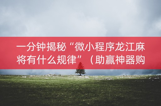 一分钟揭秘“微小程序龙江麻将有什么规律”（助赢神器购买)