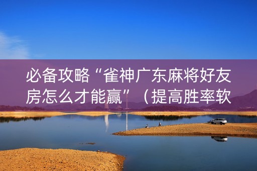 必备攻略“雀神广东麻将好友房怎么才能赢”（提高胜率软件)
