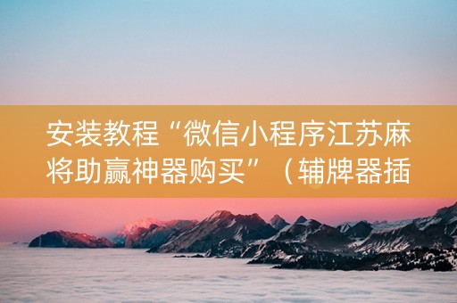 安装教程“微信小程序江苏麻将助赢神器购买”（辅牌器插件购买)
