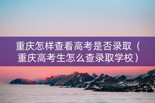 重庆怎样查看高考是否录取（重庆高考生怎么查录取学校）