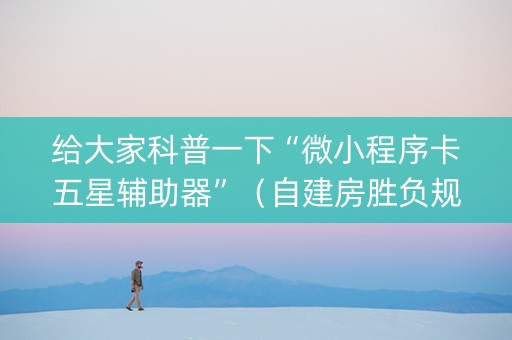 给大家科普一下“微小程序卡五星辅助器”（自建房胜负规律)