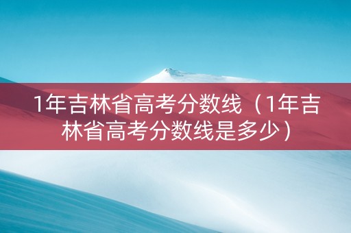 1年吉林省高考分数线（1年吉林省高考分数线是多少）