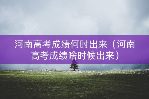 河南高考成绩何时出来（河南高考成绩啥时候出来）