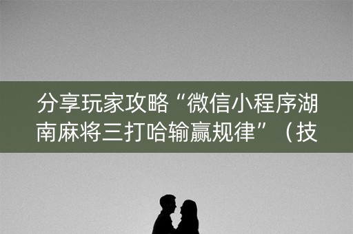 分享玩家攻略“微信小程序湖南麻将三打哈输赢规律”（技巧和打好牌方法)