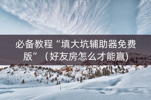 必备教程“填大坑辅助器免费版”（好友房怎么才能赢)