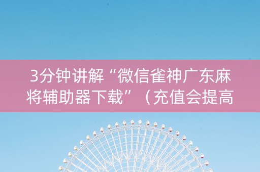 3分钟讲解“微信雀神广东麻将辅助器下载”（充值会提高胜率么)