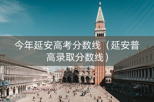 今年延安高考分数线（延安普高录取分数线）