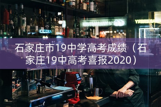 石家庄市19中学高考成绩（石家庄19中高考喜报2020）