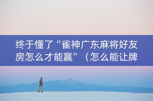 终于懂了“雀神广东麻将好友房怎么才能赢”（怎么能让牌好一点)