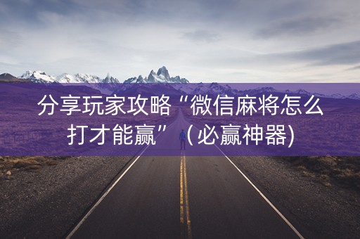 分享玩家攻略“微信麻将怎么打才能赢”（必赢神器)