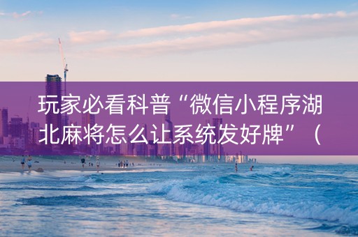 玩家必看科普“微信小程序湖北麻将怎么让系统发好牌”（免费辅助)