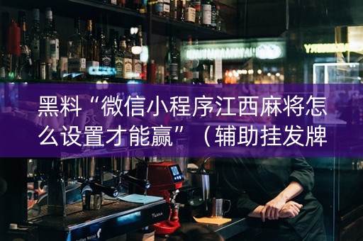 黑料“微信小程序江西麻将怎么设置才能赢”（辅助挂发牌规律)