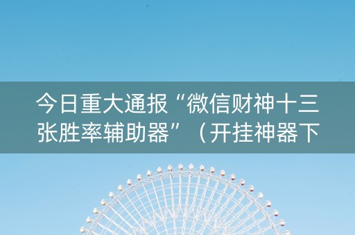 今日重大通报“微信财神十三张胜率辅助器”（开挂神器下载)