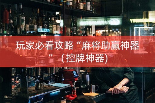 玩家必看攻略“麻将助赢神器”（控牌神器)