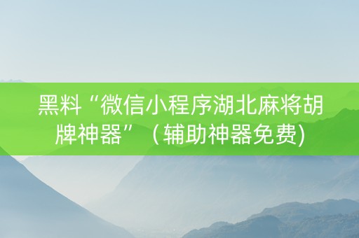 黑料“微信小程序湖北麻将胡牌神器”（辅助神器免费)