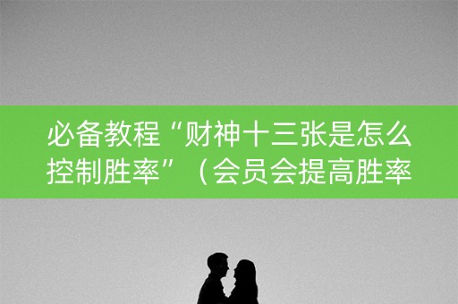 必备教程“财神十三张是怎么控制胜率”（会员会提高胜率吗)