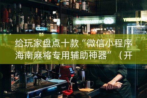 给玩家盘点十款“微信小程序海南麻将专用辅助神器”（开挂辅助脚本)