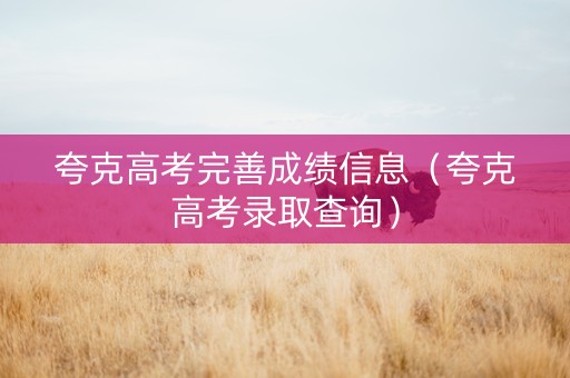夸克高考完善成绩信息（夸克高考录取查询）