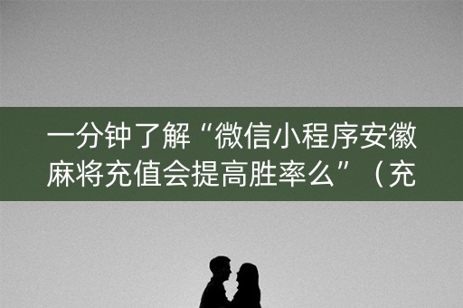 一分钟了解“微信小程序安徽麻将充值会提高胜率么”（充会员胜率高)
