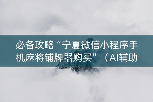 必备攻略“宁夏微信小程序手机麻将铺牌器购买”（AI辅助胡牌规则)